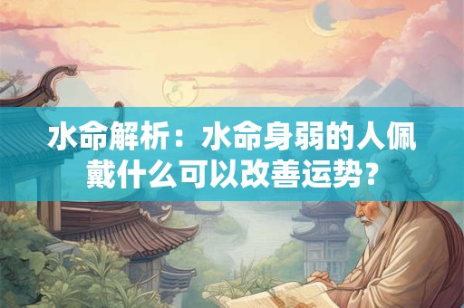 水命解析:水命身弱的人佩戴什么可以改善运势? 水命解析:水命身弱的人佩戴什么可以改善运势?