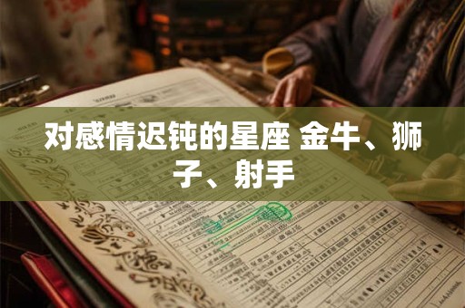 对感情迟钝的星座 金牛、狮子、射手