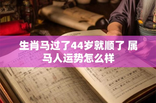 生肖马过了44岁就顺了 属马人运势怎么样