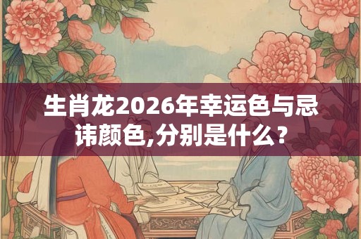 生肖龙2026年幸运色与忌讳颜色,分别是什么？