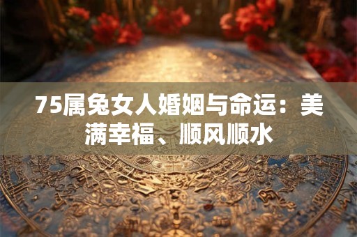 75属兔女人婚姻与命运：美满幸福、顺风顺水