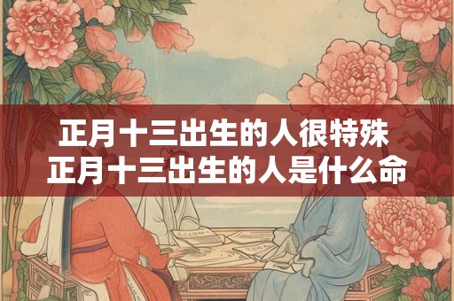 正月十三出生的人很特殊 正月十三出生的人是什么命
