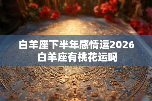 白羊座下半年感情运2026 白羊座有桃花运吗