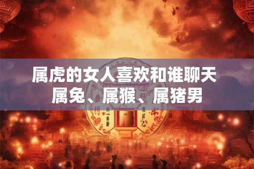 属虎的女人喜欢和谁聊天 属兔、属猴、属猪男