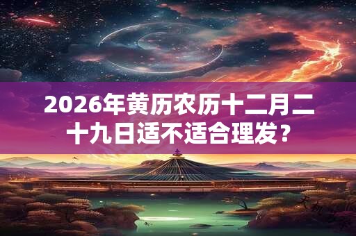 2026年黄历农历十二月二十九日适不适合理发？
