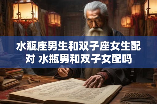水瓶座男生和双子座女生配对 水瓶男和双子女配吗