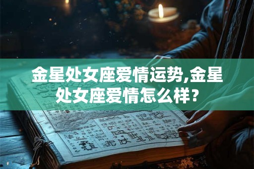 金星处女座爱情运势,金星处女座爱情怎么样？