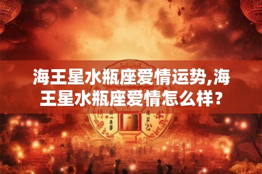 海王星水瓶座爱情运势,海王星水瓶座爱情怎么样？