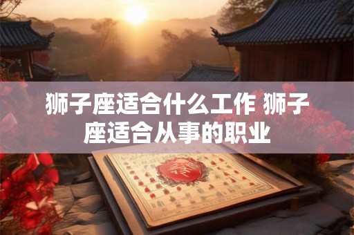 狮子座适合什么工作 狮子座适合从事的职业