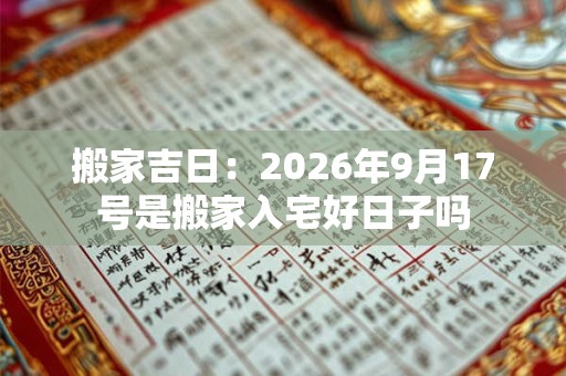 搬家吉日：2026年9月17号是搬家入宅好日子吗