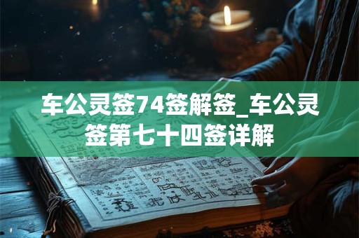 车公灵签74签解签_车公灵签第七十四签详解 车公灵签74签解签_车公灵签第七十四签详解
