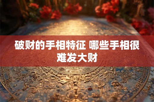 破财的手相特征 哪些手相很难发大财 破财的手相特征 哪些手相很难发大财