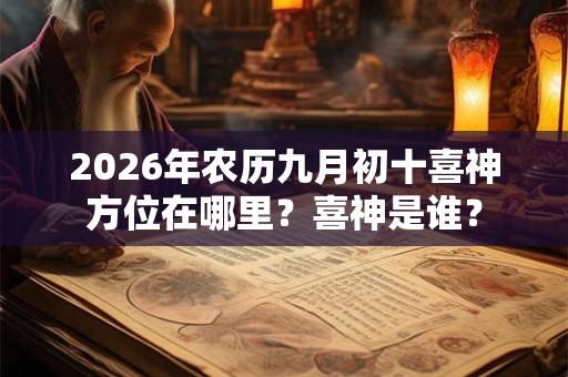 2026年农历九月初十喜神方位在哪里？喜神是谁？