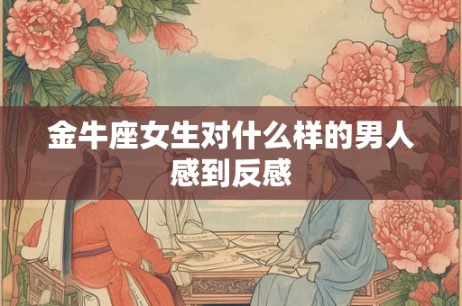 金牛座女生对什么样的男人感到反感