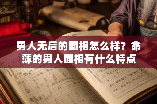 男人无后的面相怎么样？命薄的男人面相有什么特点