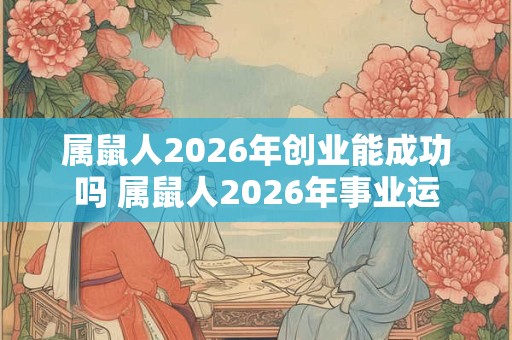 属鼠人2026年创业能成功吗 属鼠人2026年事业运