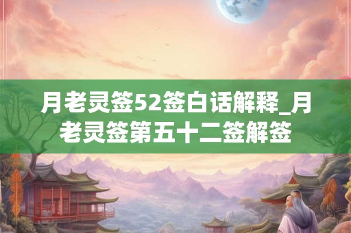 月老灵签52签白话解释_月老灵签第五十二签解签 月老灵签52签白话解释_月老灵签第五十二签解签