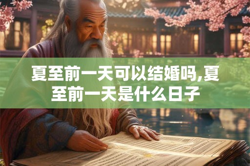 夏至前一天可以结婚吗,夏至前一天是什么日子