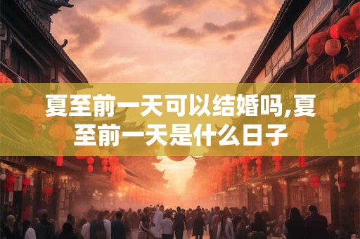 夏至前一天可以结婚吗,夏至前一天是什么日子 夏至前一天可以结婚吗,夏至前一天是什么日子