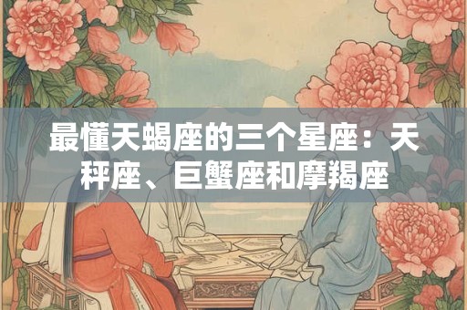 最懂天蝎座的三个星座：天秤座、巨蟹座和摩羯座