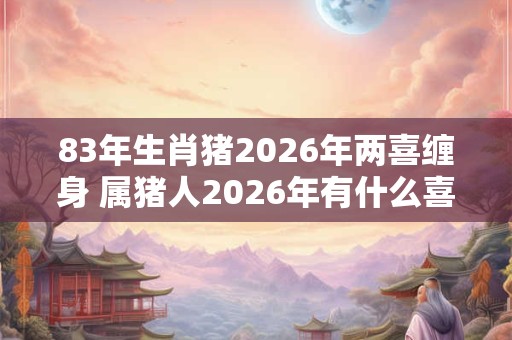 83年生肖猪2026年两喜缠身 属猪人2026年有什么喜事