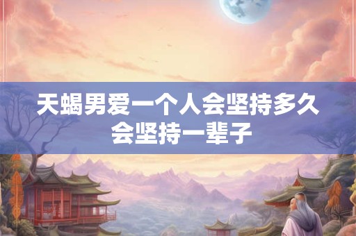 天蝎男爱一个人会坚持多久 会坚持一辈子