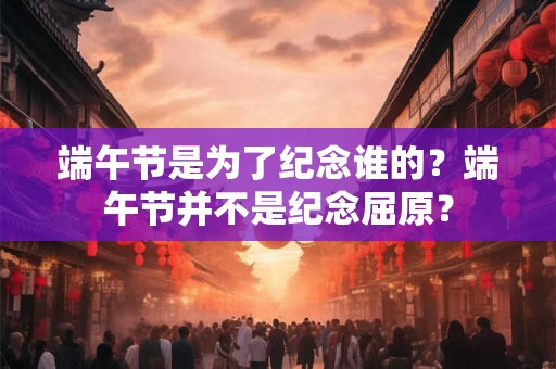 端午节是为了纪念谁的？端午节并不是纪念屈原？