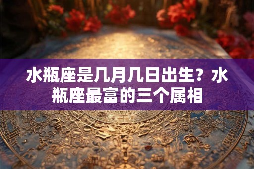 水瓶座是几月几日出生？水瓶座最富的三个属相