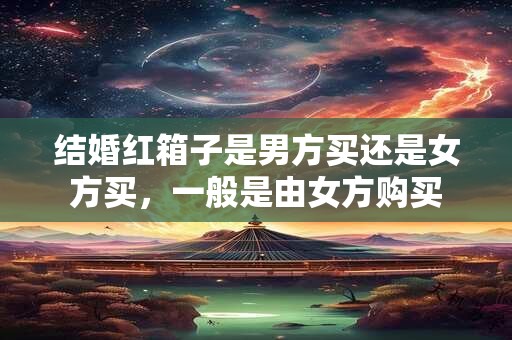 结婚红箱子是男方买还是女方买，一般是由女方购买