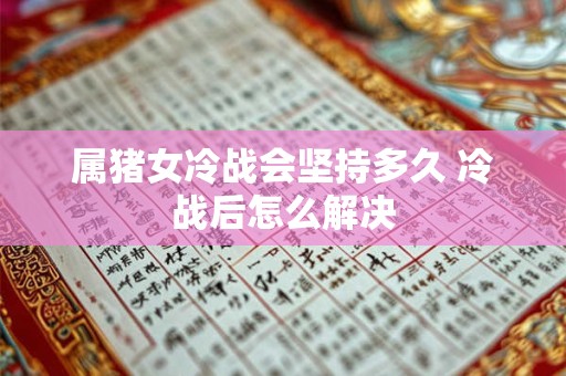 属猪女冷战会坚持多久 冷战后怎么解决
