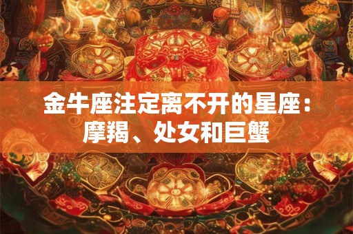 金牛座注定离不开的星座：摩羯、处女和巨蟹