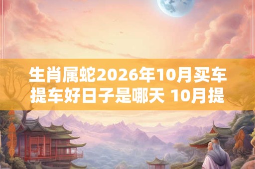 生肖属蛇2026年10月买车提车好日子是哪天 10月提车吉日