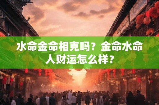 水命金命相克吗?金命水命人财运怎么样? 水命金命相克吗?金命水命人财运怎么样?
