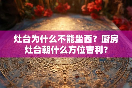 灶台为什么不能坐西？厨房灶台朝什么方位吉利？