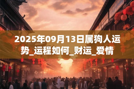 2025年09月13日属狗人运势_运程如何_财运_爱情