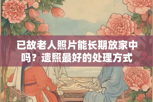 已故老人照片能长期放家中吗？遗照最好的处理方式