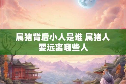 属猪背后小人是谁 属猪人要远离哪些人