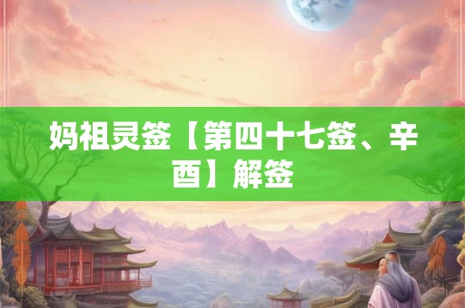 妈祖灵签【第四十七签、辛酉】解签