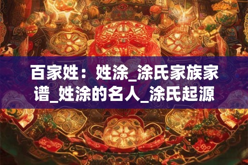 百家姓：姓涂_涂氏家族家谱_姓涂的名人_涂氏起源