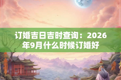 订婚吉日吉时查询：2026年9月什么时候订婚好