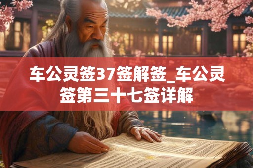 车公灵签37签解签_车公灵签第三十七签详解