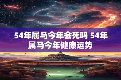 54年属马今年会死吗 54年属马今年健康运势