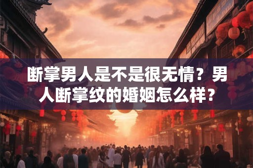 断掌男人是不是很无情?男人断掌纹的婚姻怎么样? 断掌男人是不是很无情?男人断掌纹的婚姻怎么样?