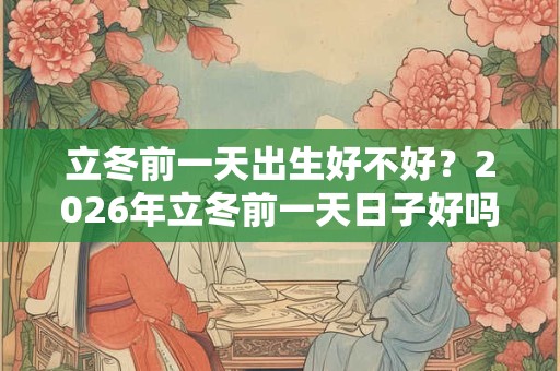 立冬前一天出生好不好?2026年立冬前一天日子好吗? 立冬前一天出生好不好?2026年立冬前一天日子好吗?