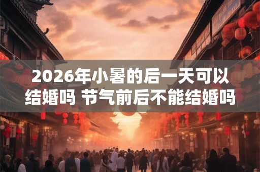 2026年小暑的后一天可以结婚吗 节气前后不能结婚吗 2026年小暑的后一天可以结婚吗 节气前后不能结婚吗