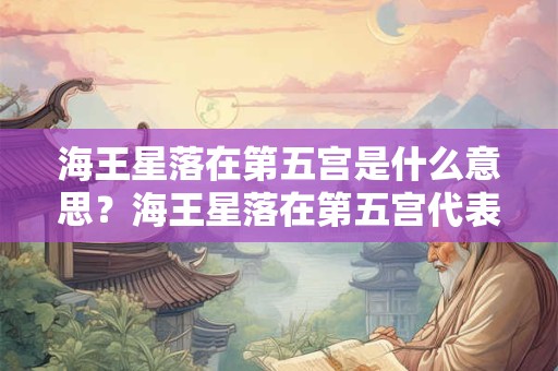 海王星落在第五宫是什么意思？海王星落在第五宫代表什么？