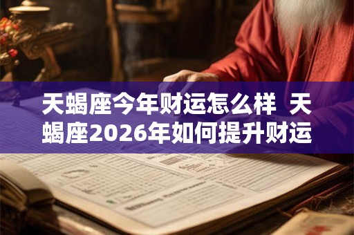 天蝎座今年财运怎么样  天蝎座2026年如何提升财运