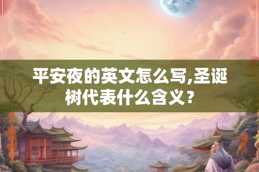 平安夜的英文怎么写,圣诞树代表什么含义? 平安夜的英文怎么写,圣诞树代表什么含义?