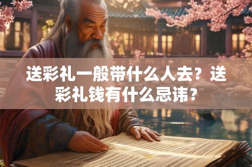 送彩礼一般带什么人去？送彩礼钱有什么忌讳？
