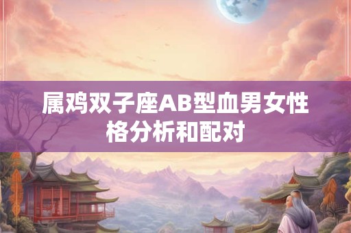 属鸡双子座AB型血男女性格分析和配对 属鸡双子座AB型血男女性格分析和配对